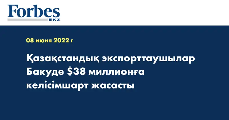 Қазақстандық экспорттаушылар Бакуде $38 миллионға келісімшарт жасасты
