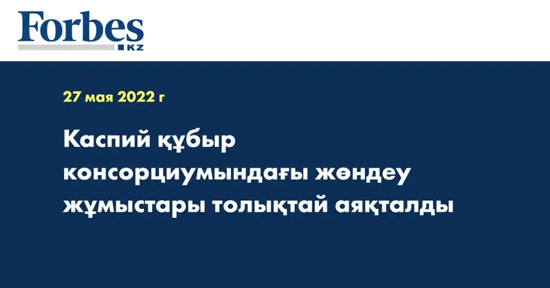 Каспий құбыр консорциумындағы жөндеу жұмыстары толықтай аяқталды