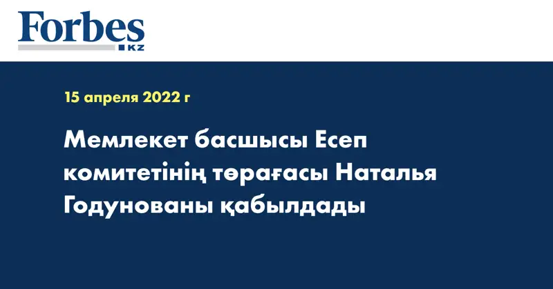 Мемлекет басшысы Есеп комитетінің төрағасы Наталья Годунованы қабылдады
