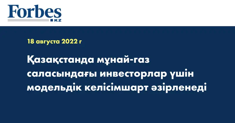 Қазақстанда мұнай-газ саласындағы инвесторлар үшін модельдік келісімшарт әзірленеді