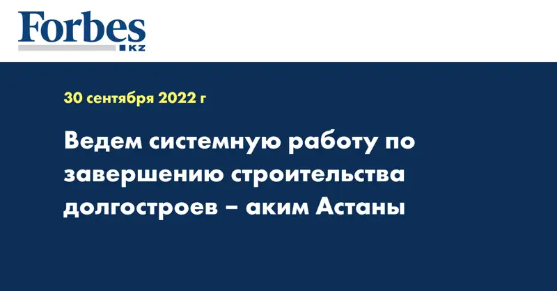 Ведем системную работу по завершению строительства долгостроев – аким Астаны
