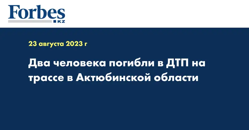 Два человека погибли в ДТП на трассе в Актюбинской области