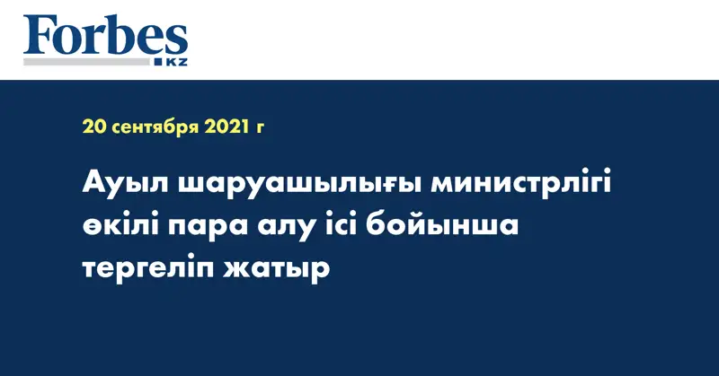 Ауыл шаруашылығы министрлігі өкілі пара алу ісі бойынша тергеліп жатыр