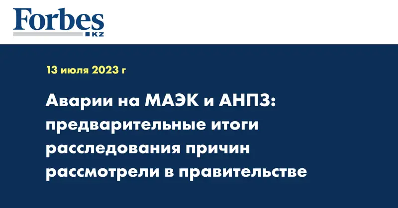 Аварии на МАЭК и АНПЗ: предварительные итоги расследования причин рассмотрели в правительстве