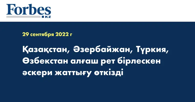 Қазақстан, Әзербайжан, Түркия, Өзбекстан алғаш рет бірлескен әскери жаттығу өткізді
