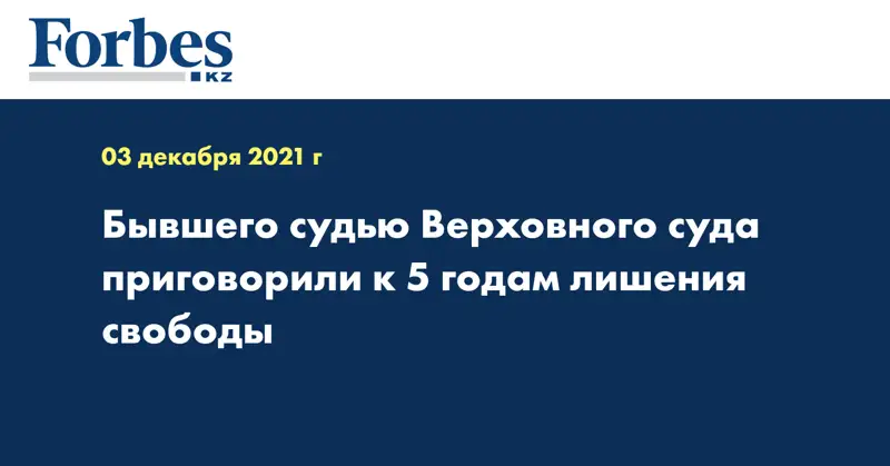 Бывшего судью Верховного суда приговорили к 5 годам лишения свободы