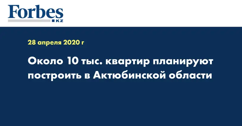 Около 10 тыс. квартир планируют построить в Актюбинской области