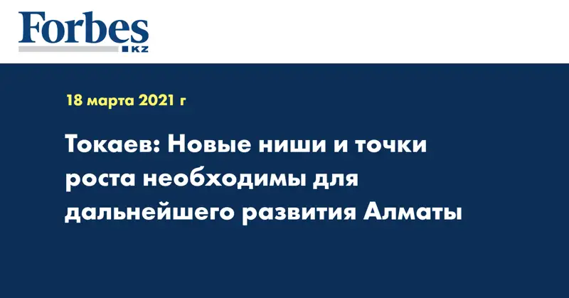 Токаев: Новые ниши и точки роста необходимы для дальнейшего развития Алматы