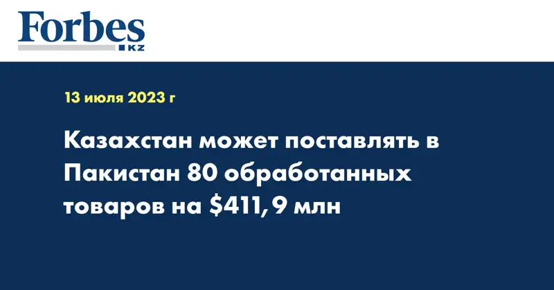 Казахстан может поставлять в Пакистан 80 обработанных товаров на $411,9 млн