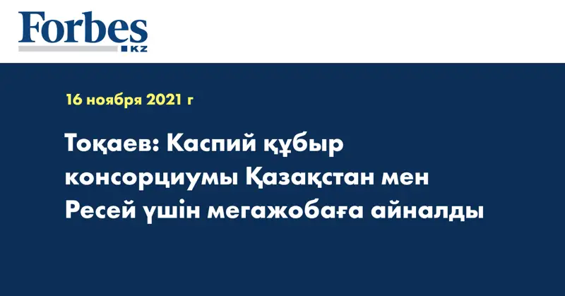 Тоқаев: Каспий құбыр консорциумы Қазақстан мен Ресей үшін мегажобаға айналды