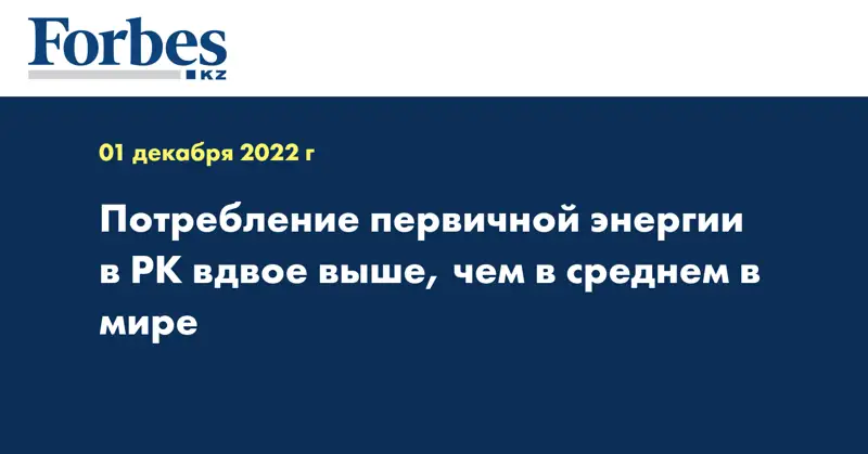 Потребление первичной энергии в РК вдвое выше, чем в среднем в мире