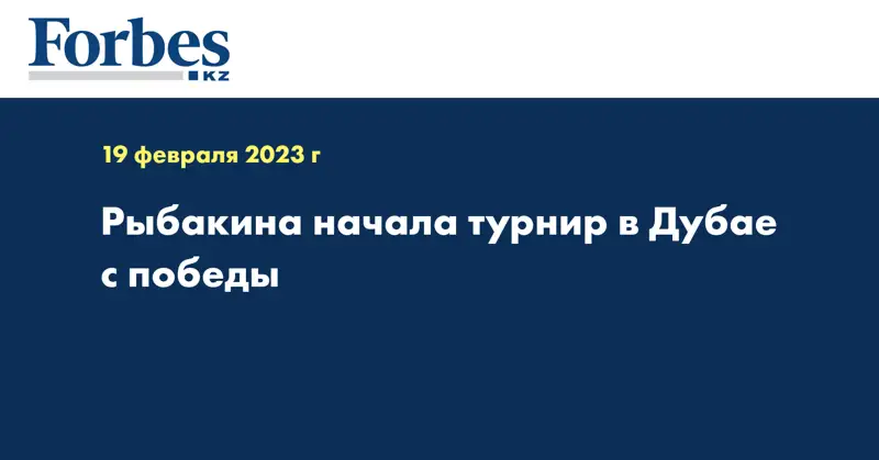 Рыбакина начала турнир в Дубае с победы