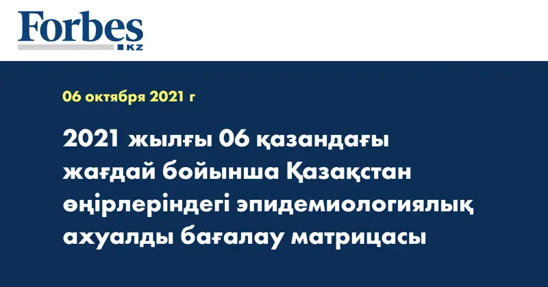 2021 жылғы 06 қазандағы жағдай бойынша Қазақстан өңірлеріндегі эпидемиологиялық ахуалды бағалау матрицасы 