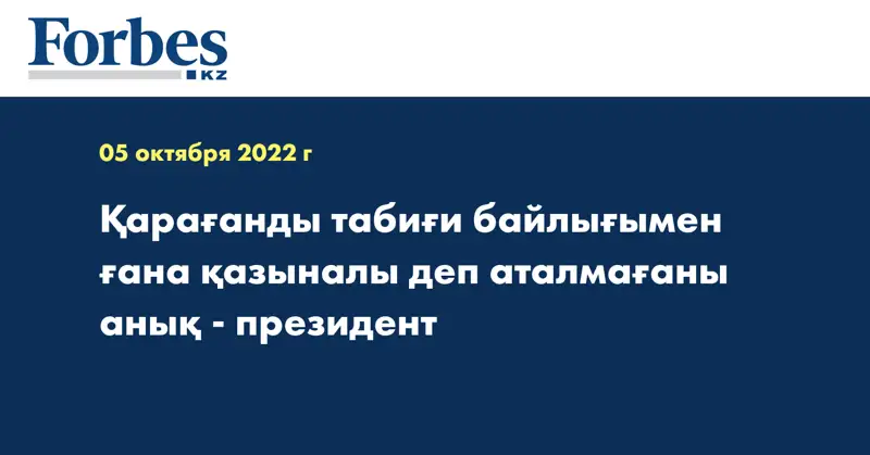 Қарағанды табиғи байлығымен ғана қазыналы деп аталмағаны анық - президент