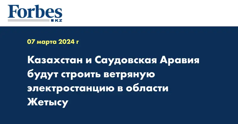 Казахстан и Саудовская Аравия будут строить ветряную электростанцию в области Жетысу