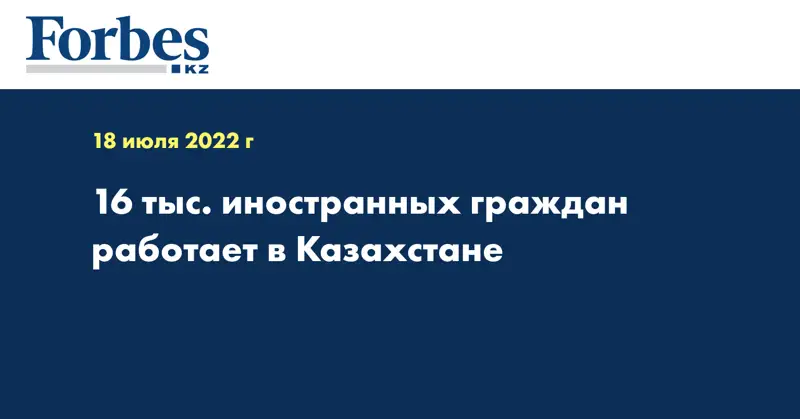 16 тыс. иностранных граждан работает в Казахстане