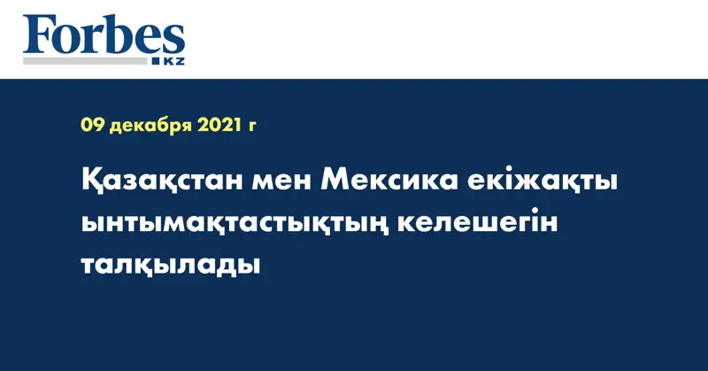 Қазақстан мен Мексика екіжақты ынтымақтастықтың келешегін талқылады