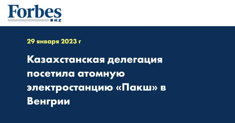 Казахстанская делегация посетила атомную электростанцию «Пакш» в Венгрии