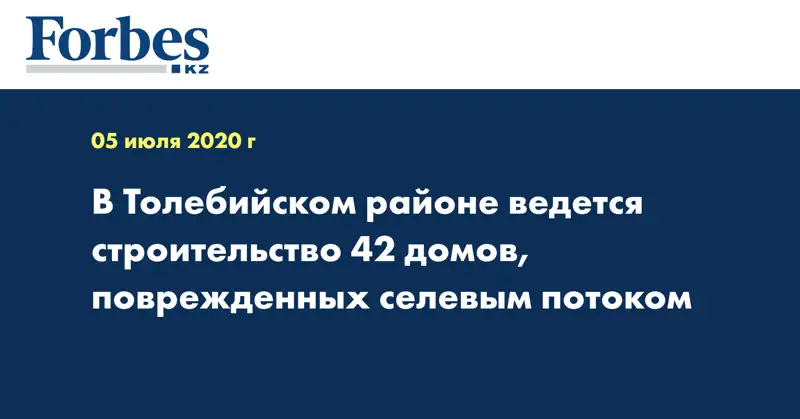 В Толебийском районе ведется строительство 42 домов, поврежденных селевым потоком