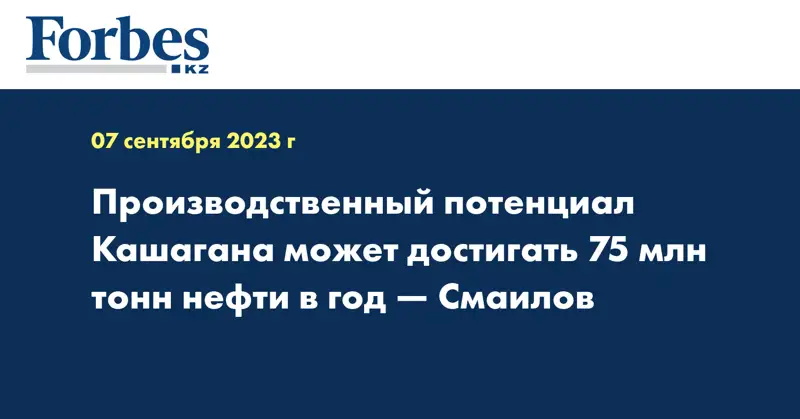 Производственный потенциал Кашагана может достигать 75 млн тонн нефти в год — Смаилов
