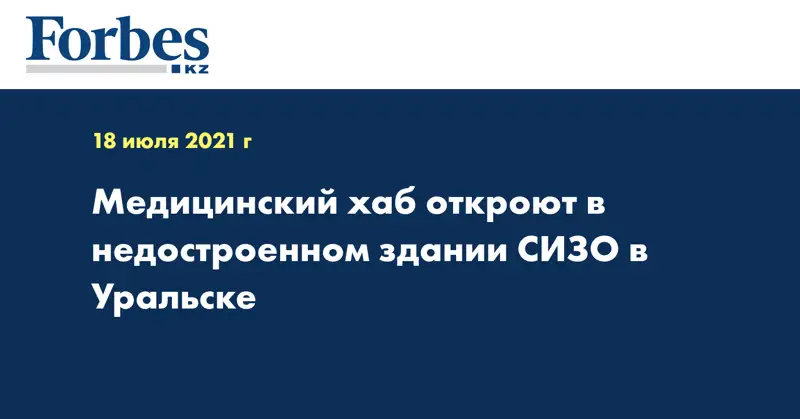 Медицинский хаб откроют в недостроенном здании СИЗО в Уральске