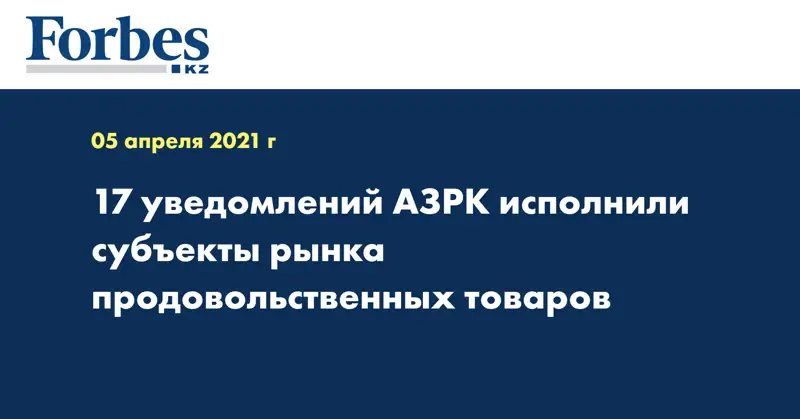 17 уведомлений АЗРК исполнили субъекты рынка продовольственных товаров