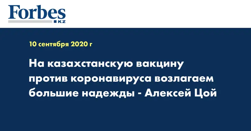 На казахстанскую вакцину против коронавируса возлагаем большие надежды - Алексей Цой