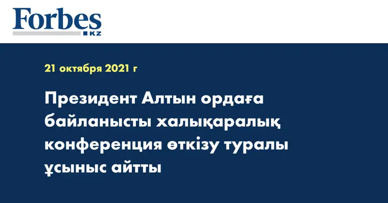 Президент Алтын ордаға байланысты халықаралық конференция өткізу туралы ұсыныс айтты 