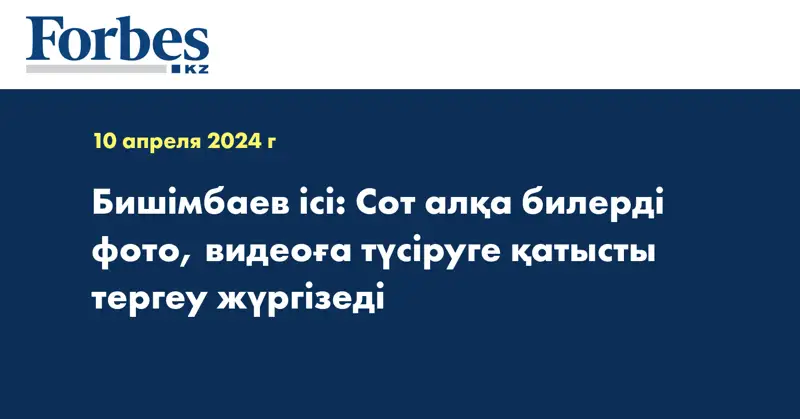 Бишімбаев ісі: Сот алқа билерді фото, видеоға түсіруге қатысты тергеу жүргізеді