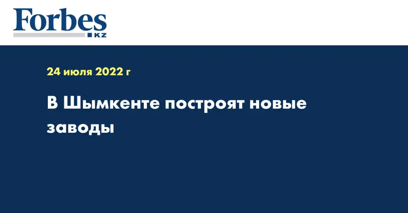 В Шымкенте построят новые заводы 