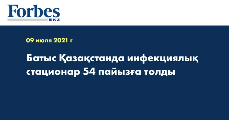 Батыс Қазақстанда инфекциялық стационар 54 пайызға толды