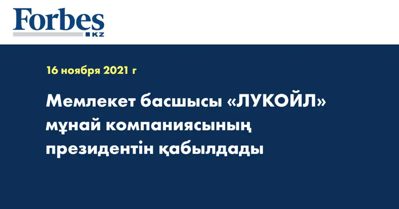 Мемлекет басшысы «ЛУКОЙЛ» мұнай компаниясының президентін қабылдады