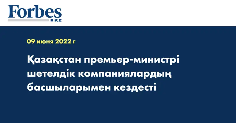 Қазақстан премьер-министрі шетелдік компаниялардың басшыларымен кездесті