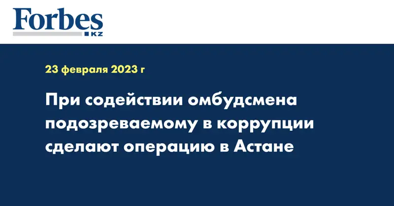 При содействии омбудсмена подозреваемому в коррупции сделают операцию в Астане
