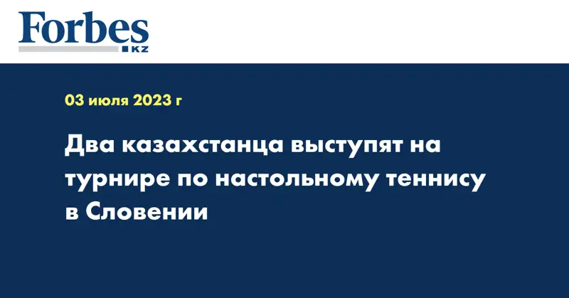 Два казахстанца выступят на турнире по настольному теннису в Словении