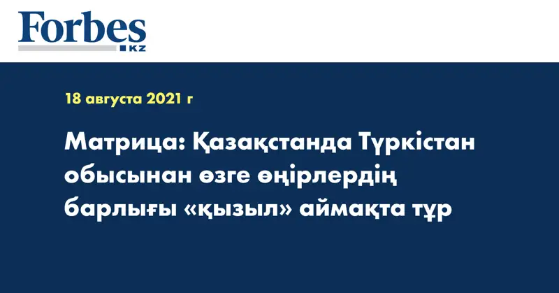 Матрица: Қазақстанда Түркістан обысынан өзге өңірлердің барлығы «қызыл» аймақта тұр