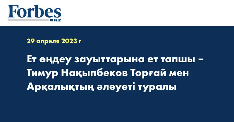 Ет өңдеу зауыттарына ет тапшы – Тимур Нақыпбеков Торғай мен Арқалықтың әлеуеті туралы