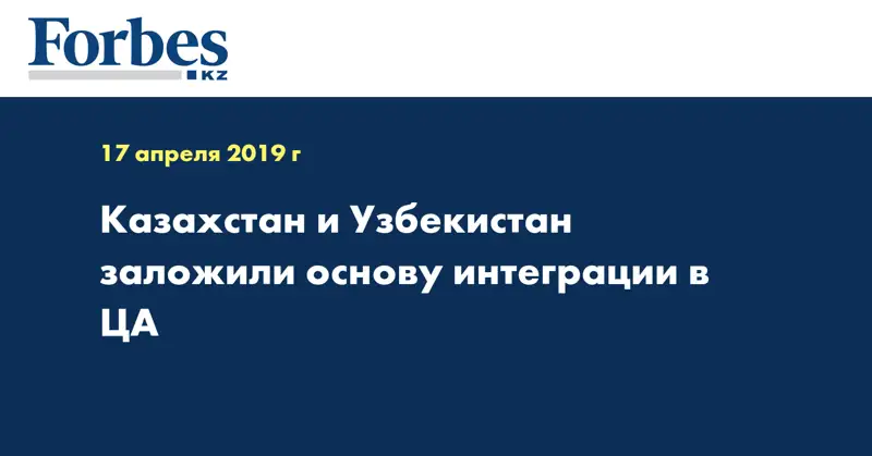 Казахстан и Узбекистан заложили основу к интеграции в ЦА