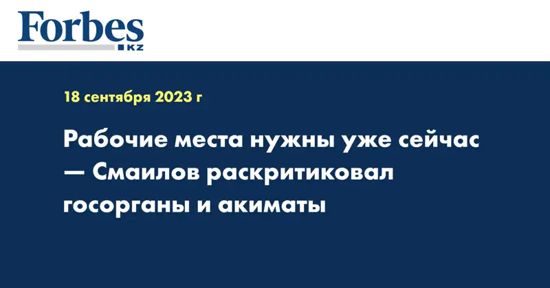 Рабочие места нужны уже сейчас — Смаилов раскритиковал госорганы и акиматы 