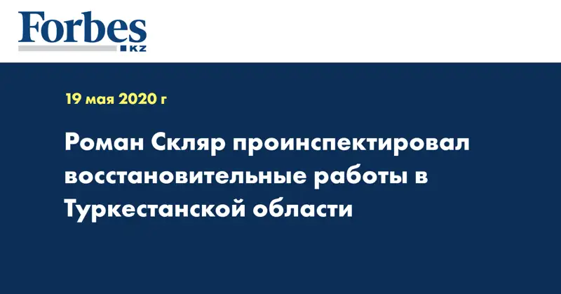 Роман Скляр проинспектировал восстановительные работы в Туркестанской области
