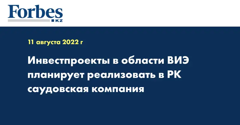 Инвестпроекты в области ВИЭ планирует реализовать в РК саудовская компания