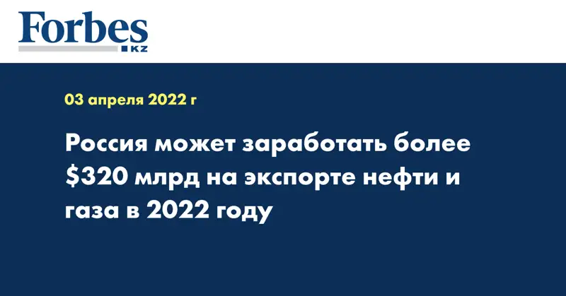 Россия может заработать более $320 млрд на экспорте нефти и газа в 2022 году