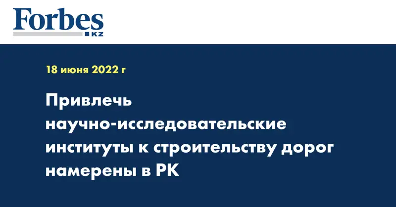 Привлечь научно-исследовательские институты к строительству дорог намерены в РК