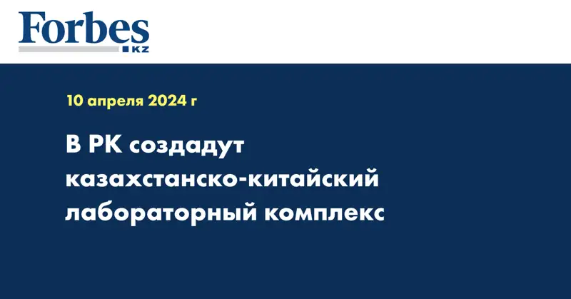 В РК создадут казахстанско-китайский лабораторный комплекс