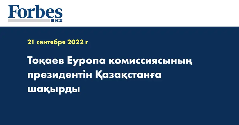 Тоқаев Еуропа комиссиясының президентін Қазақстанға шақырды