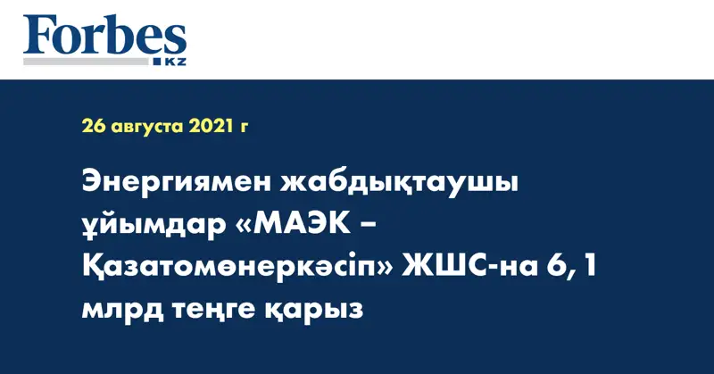 Энергиямен жабдықтаушы ұйымдар «МАЭК – Қазатомөнеркәсіп» ЖШС-на 6,1 млрд теңге қарыз