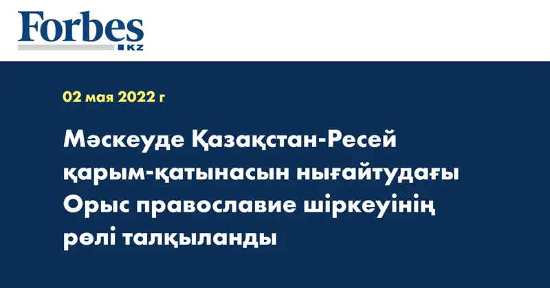 Мәскеуде Қазақстан-Ресей қарым-қатынасын нығайтудағы Орыс православие шіркеуінің рөлі талқыланды