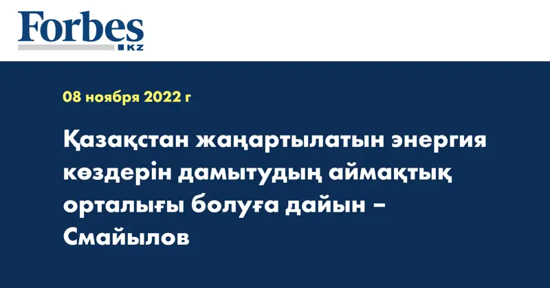 Қазақстан жаңартылатын энергия көздерін дамытудың аймақтық орталығы болуға дайын – Смайылов