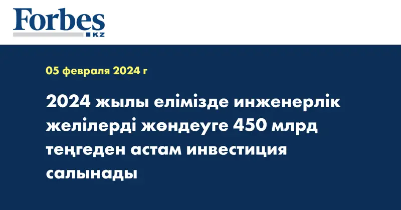 2024 жылы елімізде инженерлік желілерді жөндеуге 450 млрд теңгеден астам инвестиция салынады
