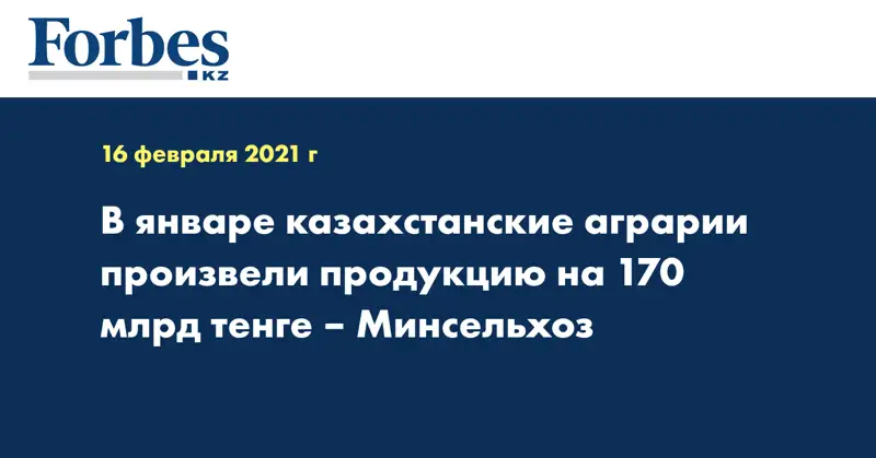 В январе казахстанские аграрии произвели продукцию на 170 млрд тенге – Минсельхоз